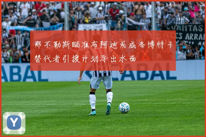 那不勒斯瞄准布阿迪或成洛博特卡替代者引援计划浮出水面