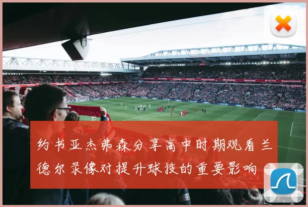 约书亚杰弗森分享高中时期观看兰德尔录像对提升球技的重要影响