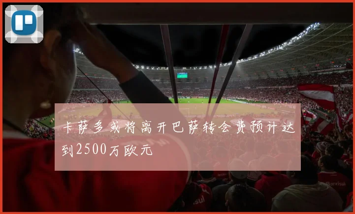 卡萨多或将离开巴萨转会费预计达到2500万欧元