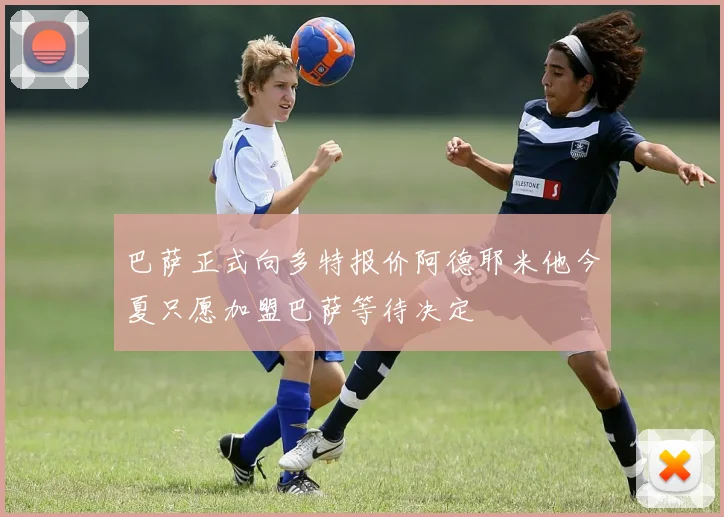 巴萨正式向多特报价阿德耶米他今夏只愿加盟巴萨等待决定