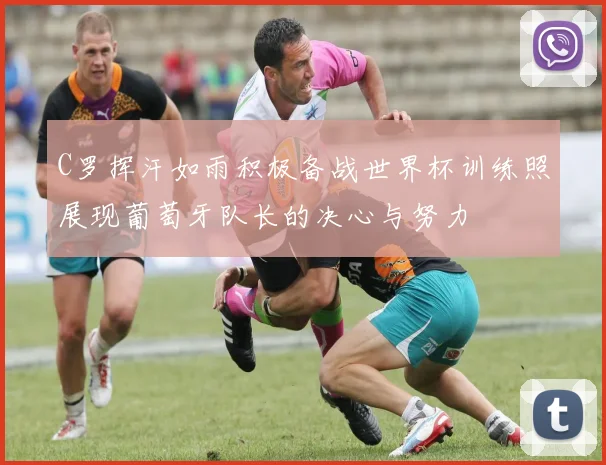 C罗挥汗如雨积极备战世界杯训练照展现葡萄牙队长的决心与努力