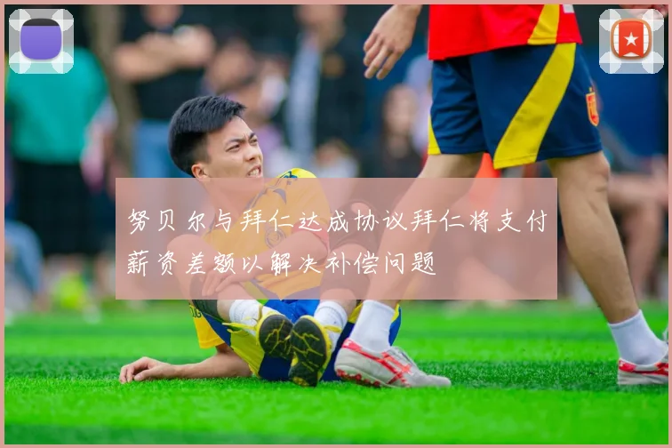 努贝尔与拜仁达成协议拜仁将支付薪资差额以解决补偿问题