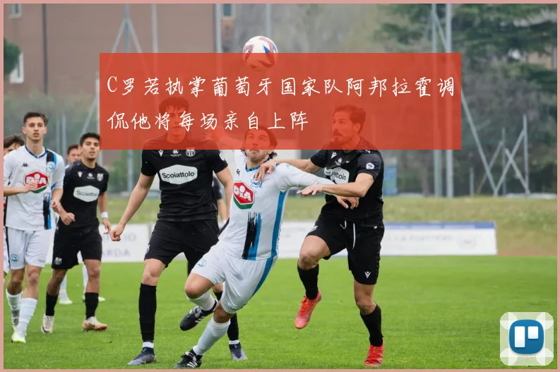 C罗若执掌葡萄牙国家队阿邦拉霍调侃他将每场亲自上阵