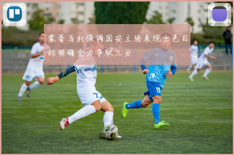 蒙哥马利强调国安主场表现出色目标明确全力争取三分