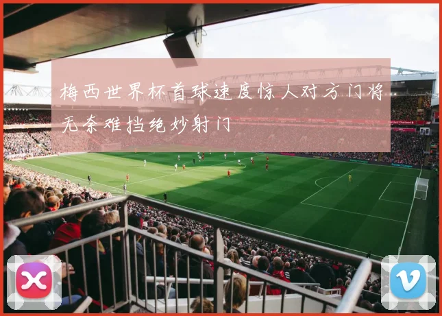 梅西世界杯首球速度惊人对方门将无奈难挡绝妙射门
